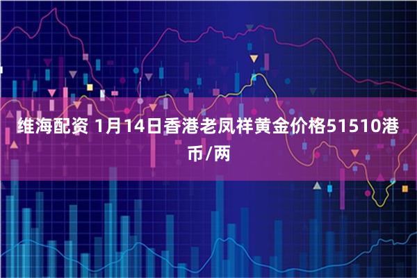 维海配资 1月14日香港老凤祥黄金价格51510港币/两